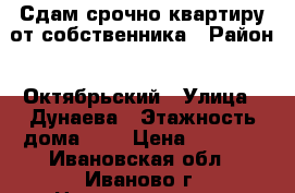 Сдам срочно квартиру от собственника › Район ­ Октябрьский › Улица ­ Дунаева › Этажность дома ­ 9 › Цена ­ 8 000 - Ивановская обл., Иваново г. Недвижимость » Квартиры аренда   . Ивановская обл.